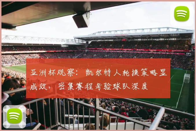 亚洲杯观察：凯尔特人轮换策略显成效，密集赛程考验球队深度