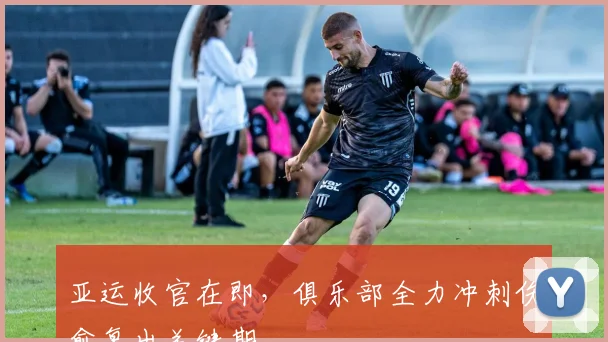 亚运收官在即，俱乐部全力冲刺伤愈复出关键期