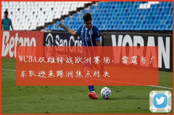 WCBA双雄转战欧洲赛场，雷霆与广东队迎来跨洲焦点对决