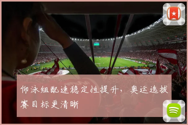 仰泳组配速稳定性提升，奥运选拔赛目标更清晰