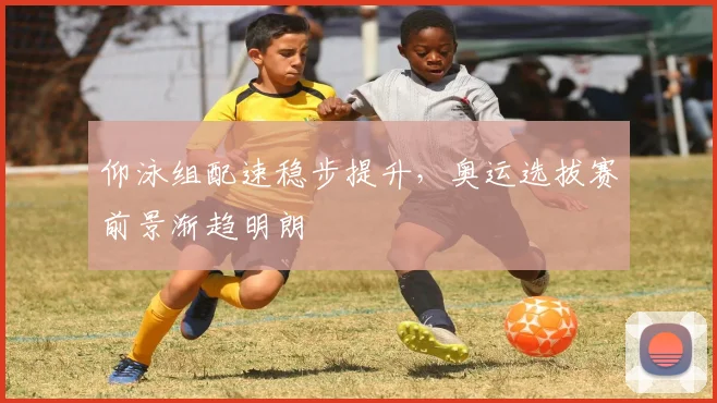 仰泳组配速稳步提升，奥运选拔赛前景渐趋明朗