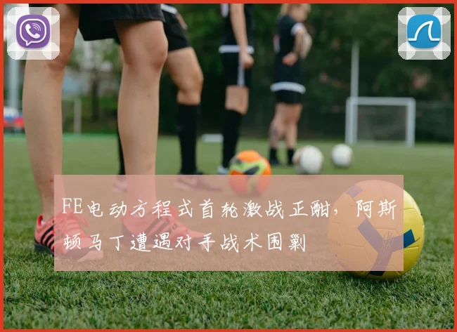 FE电动方程式首轮激战正酣，阿斯顿马丁遭遇对手战术围剿