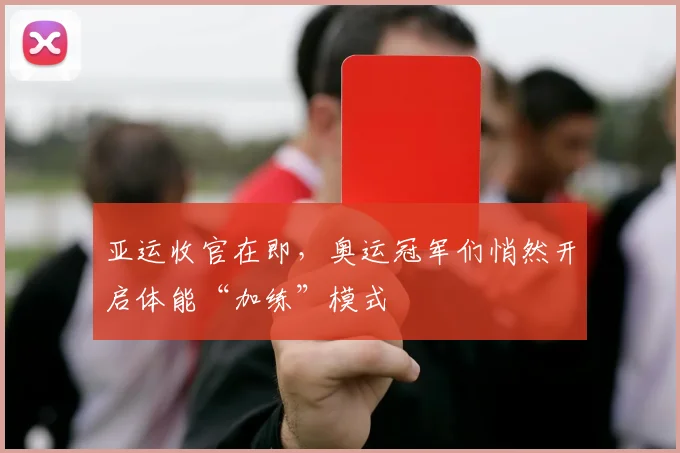 亚运收官在即，奥运冠军们悄然开启体能“加练”模式