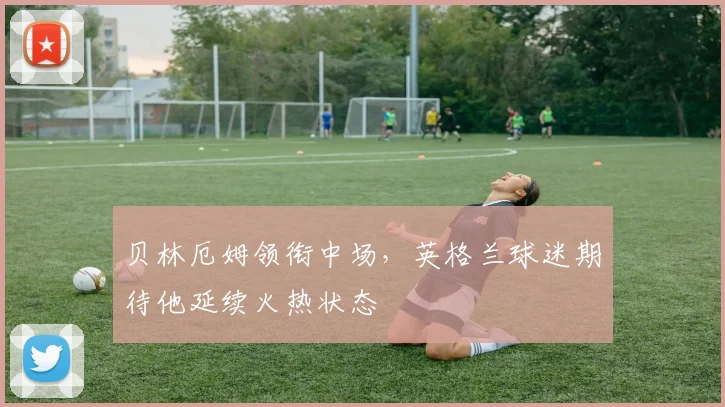 贝林厄姆领衔中场，英格兰球迷期待他延续火热状态