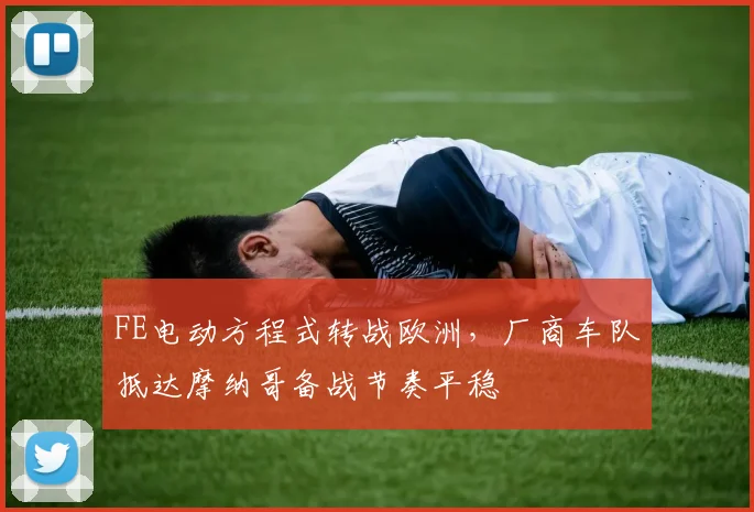 FE电动方程式转战欧洲，厂商车队抵达摩纳哥备战节奏平稳