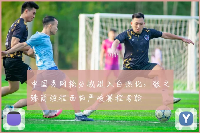 中国男网抢分战进入白热化，张之臻商竣程面临严峻赛程考验