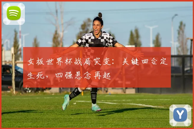 女板世界杯战局突变：关键回合定生死，四强悬念再起