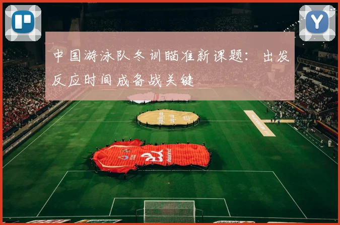 中国游泳队冬训瞄准新课题：出发反应时间成备战关键