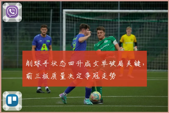 削球手状态回升成女单破局关键，前三板质量决定争冠走势