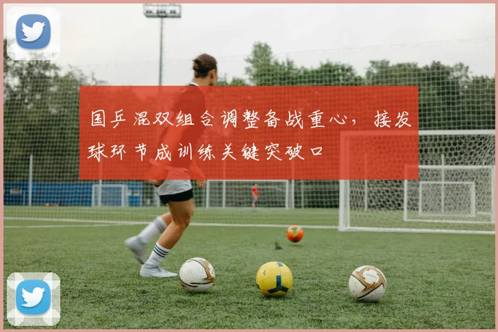 国乒混双组合调整备战重心，接发球环节成训练关键突破口
