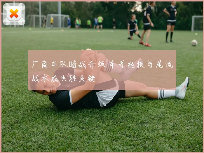 厂商车队暗战升级 车手轮换与尾流战术成决胜关键