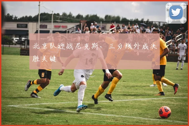 北京队迎战尼克斯，三分线外成决胜关键