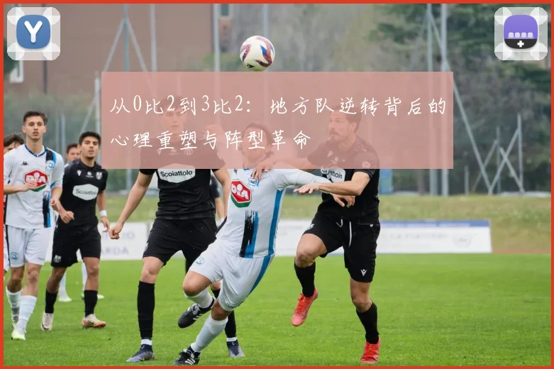 从0比2到3比2：地方队逆转背后的心理重塑与阵型革命