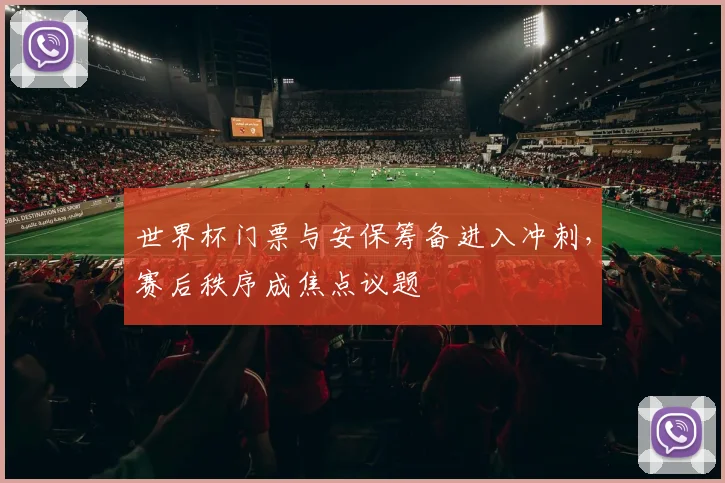 世界杯门票与安保筹备进入冲刺，赛后秩序成焦点议题