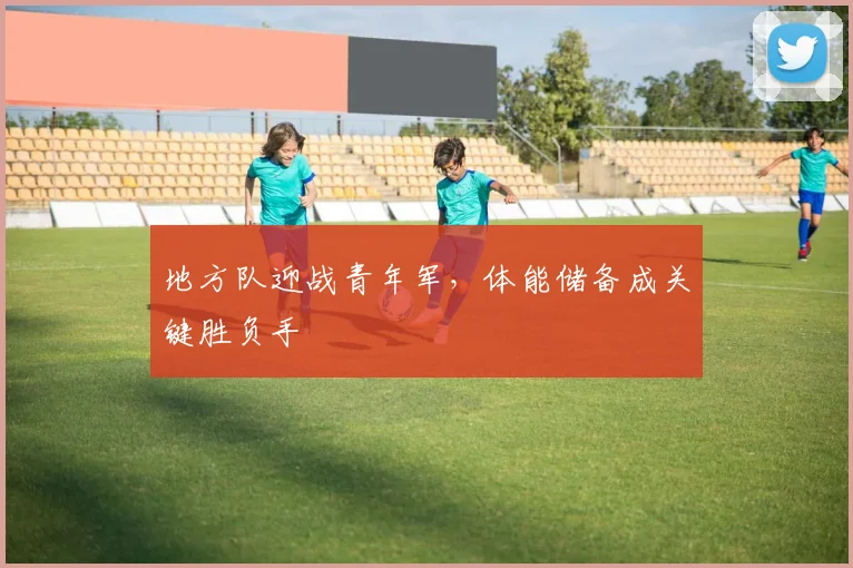 地方队迎战青年军，体能储备成关键胜负手