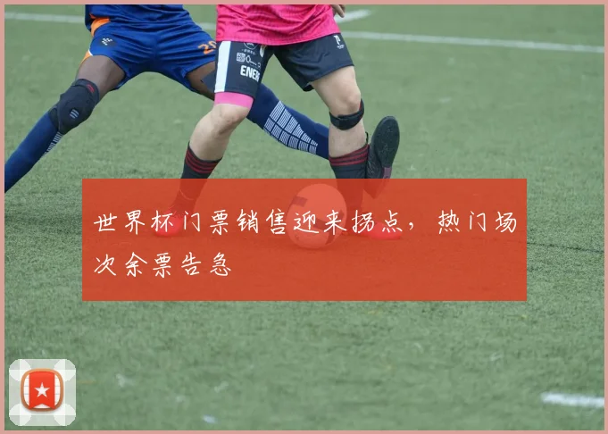 世界杯门票销售迎来拐点，热门场次余票告急