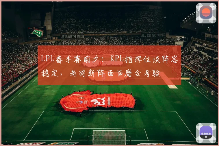 LPL春季赛前夕：KPL指挥位谈阵容稳定，老将新阵面临磨合考验