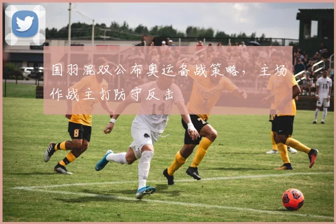 国羽混双公布奥运备战策略，主场作战主打防守反击