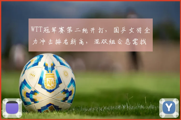 WTT冠军赛第二轮开打，国乒女将全力冲击排名新高，混双组合急需找回状态