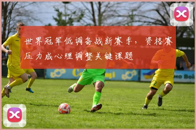 世界冠军低调备战新赛季，资格赛压力成心理调整关键课题