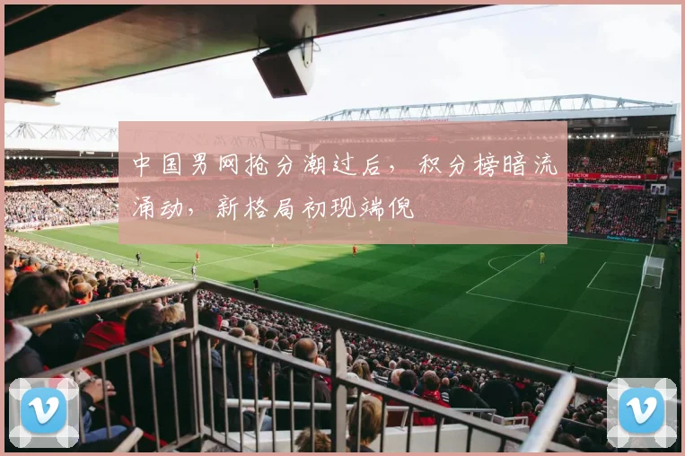 中国男网抢分潮过后，积分榜暗流涌动，新格局初现端倪