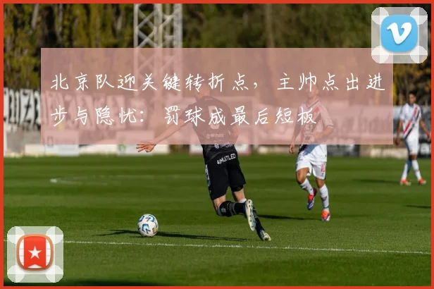 北京队迎关键转折点，主帅点出进步与隐忧：罚球成最后短板