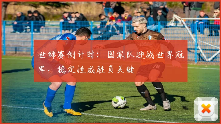 世锦赛倒计时：国家队迎战世界冠军，稳定性成胜负关键