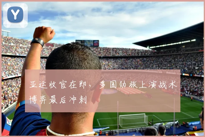 亚运收官在即，多国劲旅上演战术博弈最后冲刺