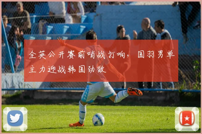 全英公开赛前哨战打响，国羽男单主力迎战韩国劲敌
