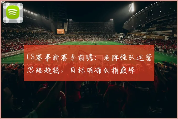 CS赛事新赛季前瞻：老牌强队运营思路趋稳，目标明确剑指巅峰