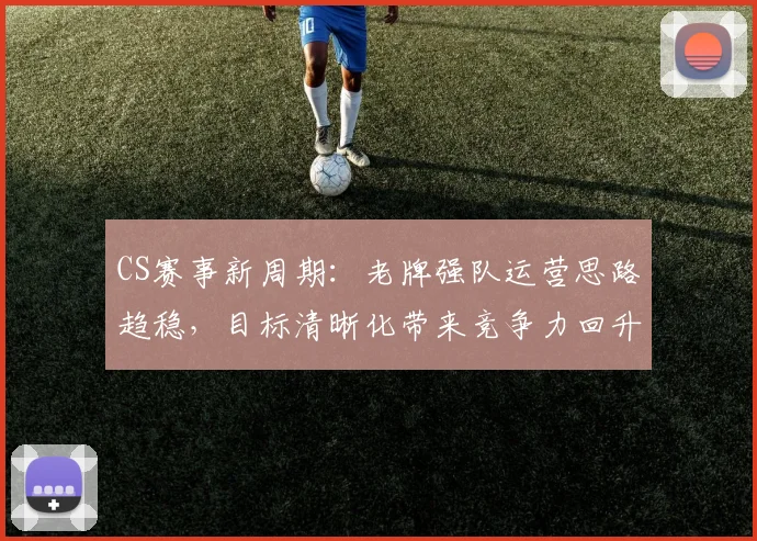 CS赛事新周期：老牌强队运营思路趋稳，目标清晰化带来竞争力回升