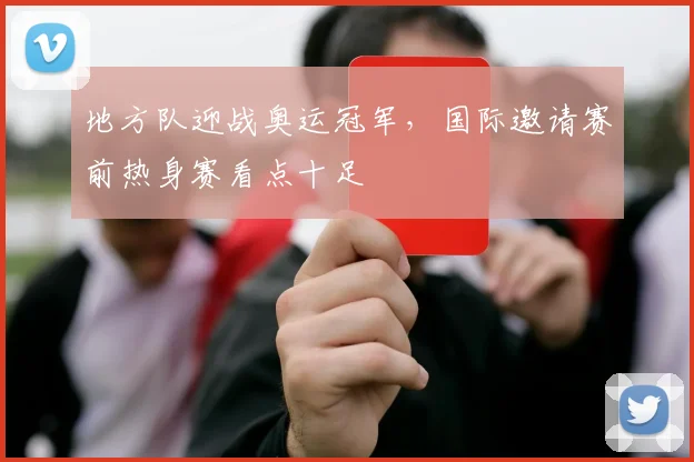 地方队迎战奥运冠军，国际邀请赛前热身赛看点十足