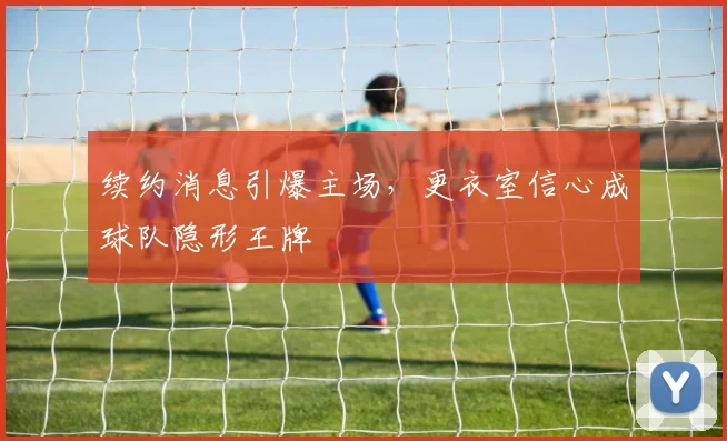 续约消息引爆主场，更衣室信心成球队隐形王牌