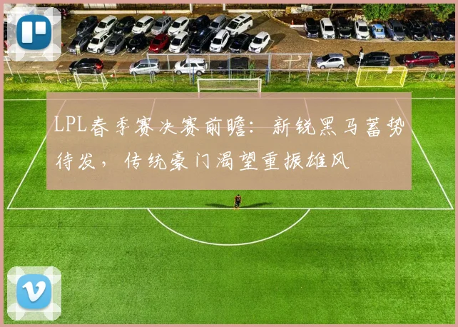 LPL春季赛决赛前瞻：新锐黑马蓄势待发，传统豪门渴望重振雄风