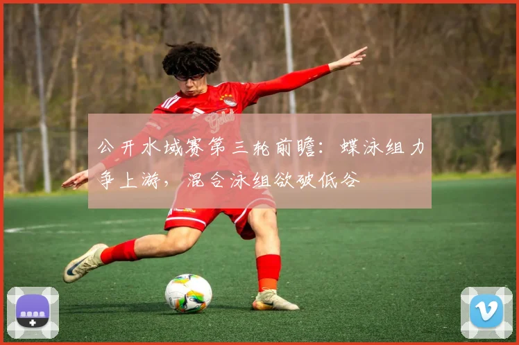 公开水域赛第三轮前瞻：蝶泳组力争上游，混合泳组欲破低谷