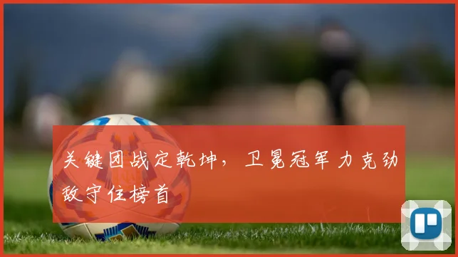 关键团战定乾坤，卫冕冠军力克劲敌守住榜首