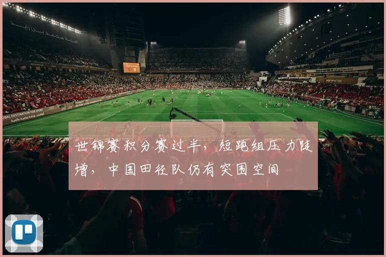 世锦赛积分赛过半，短跑组压力陡增，中国田径队仍有突围空间