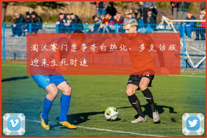 淘汰赛门票争夺白热化，多支劲旅迎来生死时速
