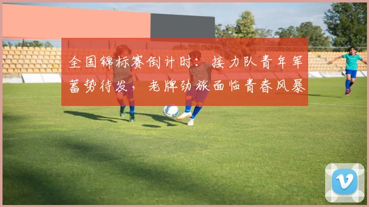 全国锦标赛倒计时：接力队青年军蓄势待发，老牌劲旅面临青春风暴考验