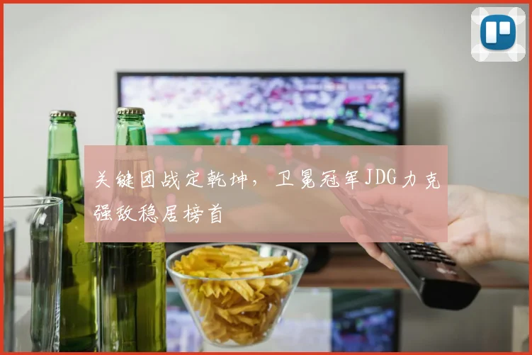 关键团战定乾坤，卫冕冠军JDG力克强敌稳居榜首